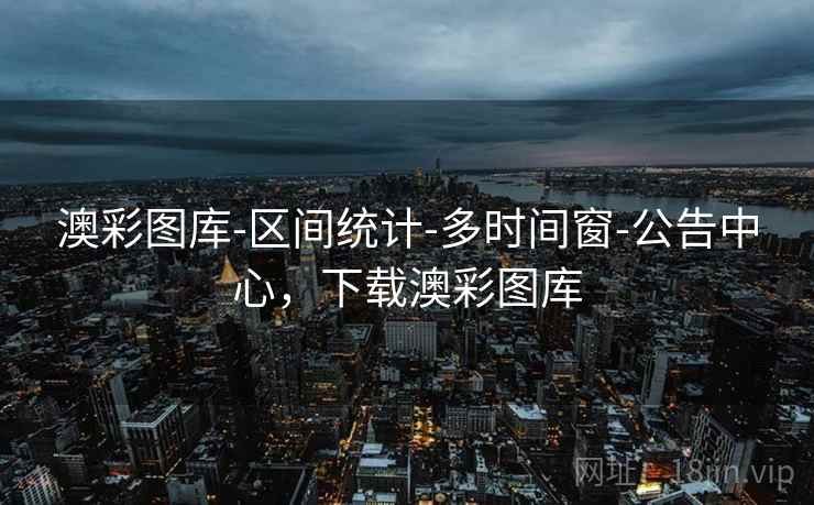 澳彩图库-区间统计-多时间窗-公告中心，下载澳彩图库