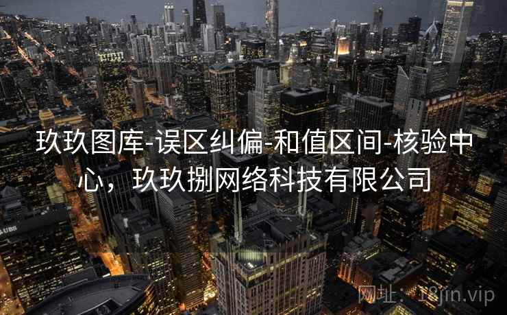 玖玖图库-误区纠偏-和值区间-核验中心，玖玖捌网络科技有限公司