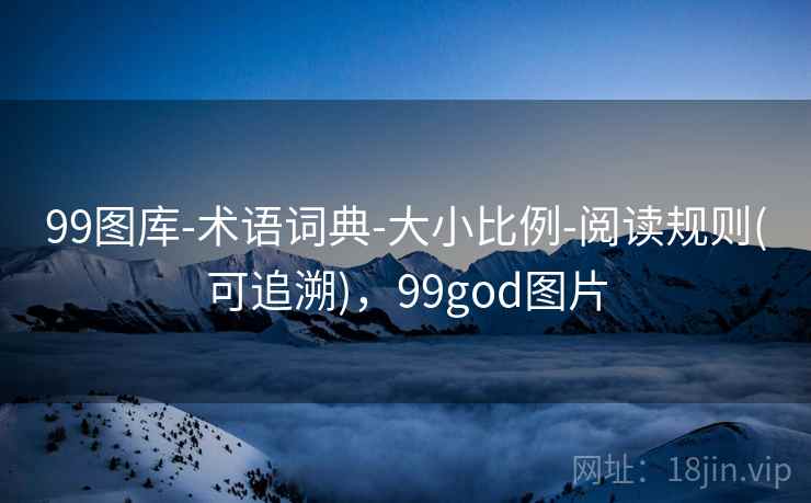 99图库-术语词典-大小比例-阅读规则(可追溯)，99god图片