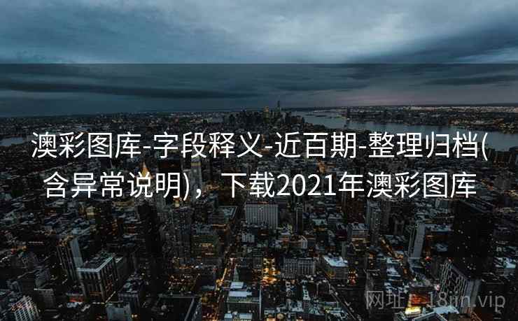 澳彩图库-字段释义-近百期-整理归档(含异常说明)，下载2021年澳彩图库