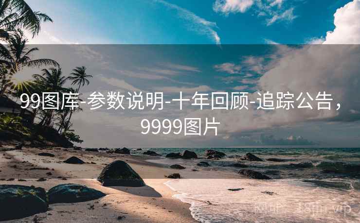 99图库-参数说明-十年回顾-追踪公告，9999图片